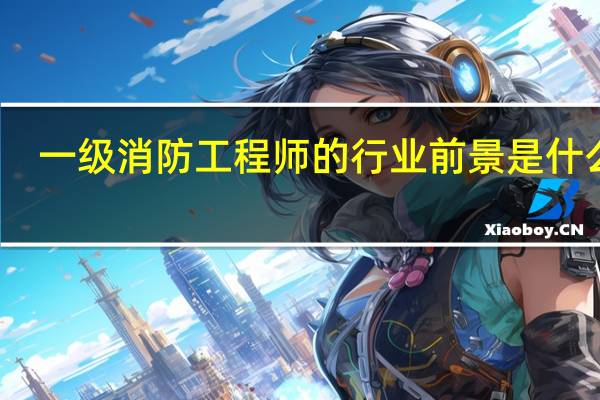一级消防工程师的行业前景是什么样