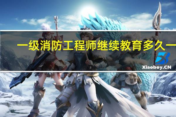 一级消防工程师继续教育多久一次