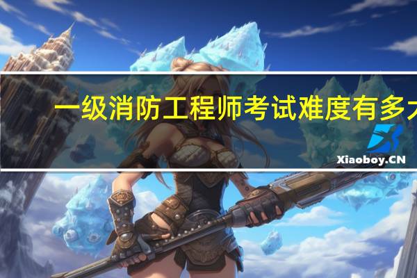 一级消防工程师考试难度有多大