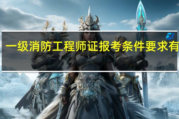 一级消防工程师证报考条件要求有哪些
