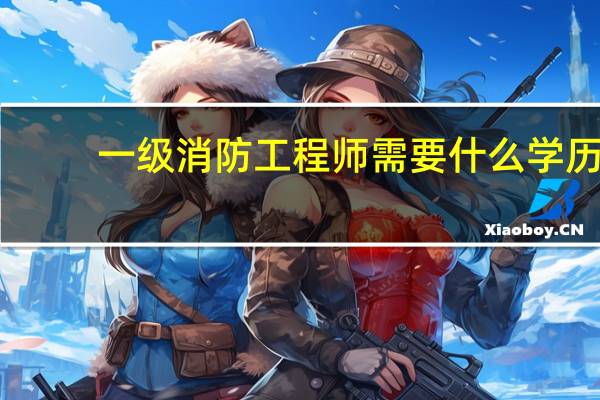一级消防工程师需要什么学历