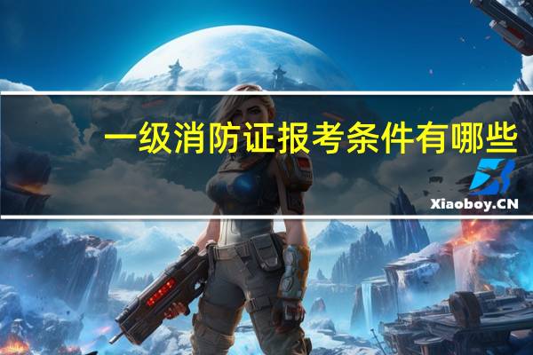 一级消防证报考条件有哪些