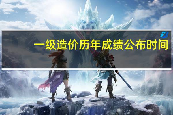 一级造价历年成绩公布时间