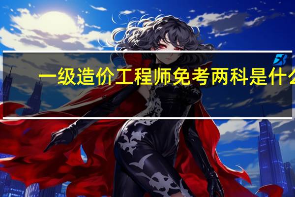 一级造价工程师免考两科是什么