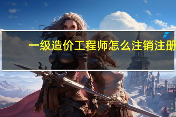 一级造价工程师怎么注销注册
