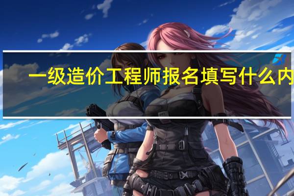 一级造价工程师报名填写什么内容