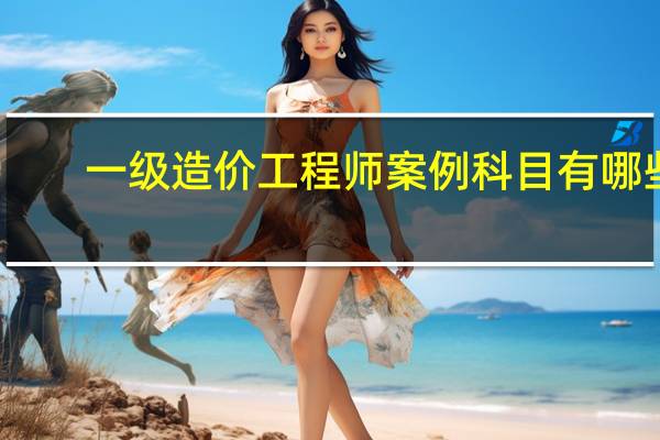 一级造价工程师案例科目有哪些
