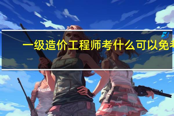 一级造价工程师考什么可以免考