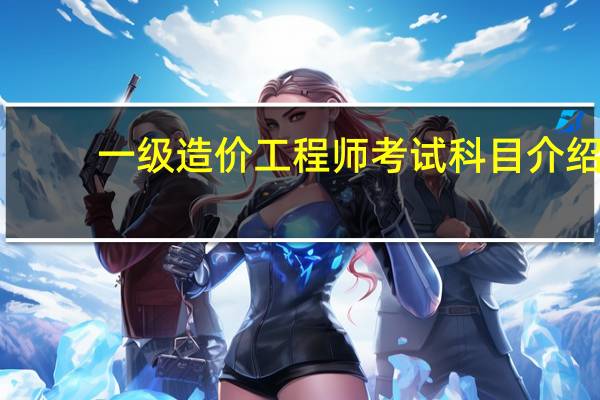 一级造价工程师考试科目介绍