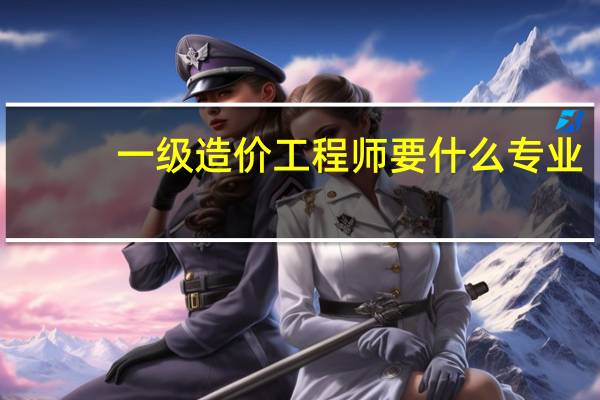 一级造价工程师要什么专业