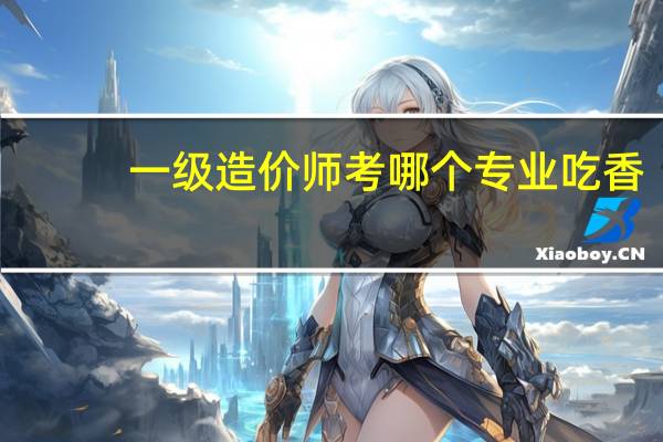 一级造价师考哪个专业吃香