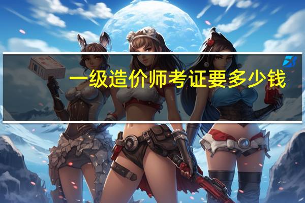 一级造价师考证要多少钱