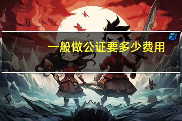 一般做公证要多少费用