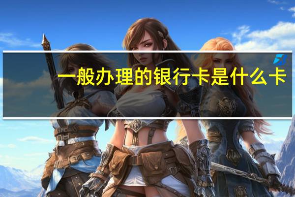 一般办理的银行卡是什么卡