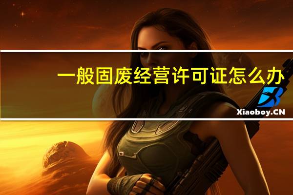 一般固废经营许可证怎么办