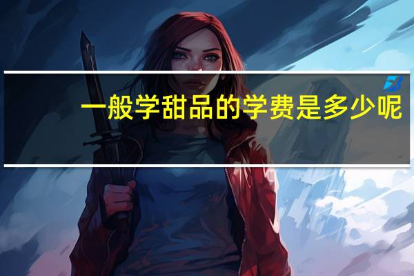 一般学甜品的学费是多少呢