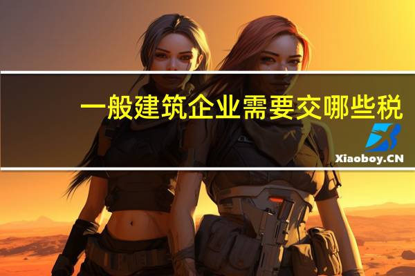 一般建筑企业需要交哪些税