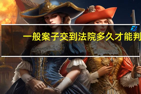 一般案子交到法院多久才能判