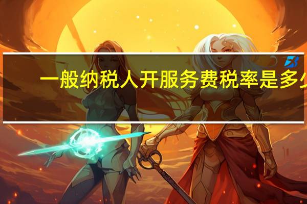 一般纳税人开服务费税率是多少