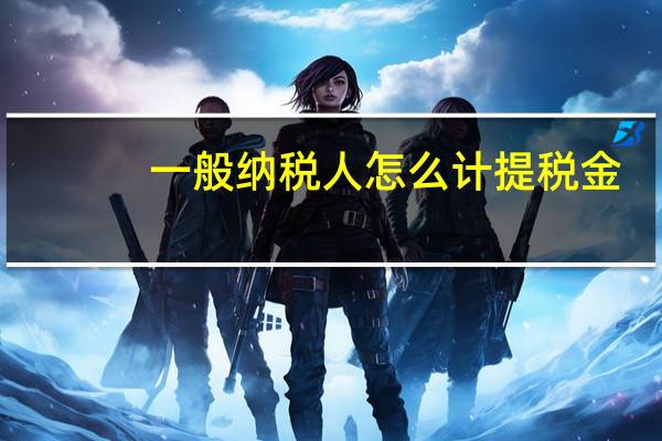 一般纳税人怎么计提税金