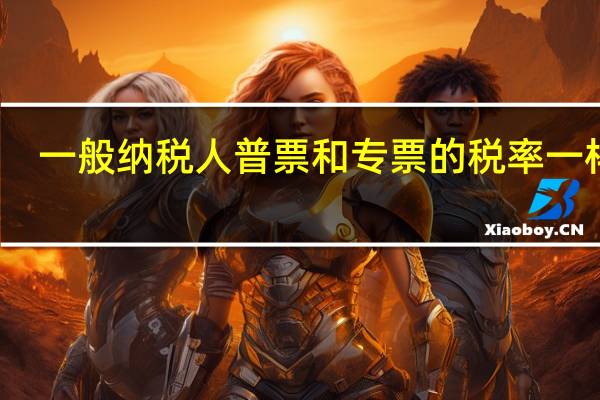 一般纳税人普票和专票的税率一样吗