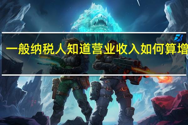 一般纳税人知道营业收入如何算增值税