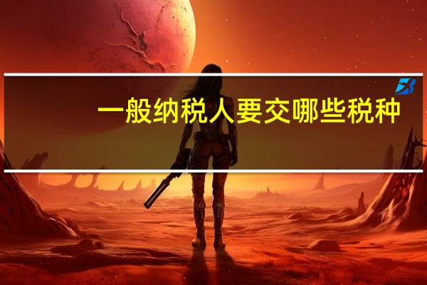 一般纳税人要交哪些税种