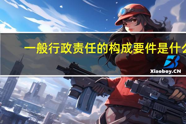 一般行政责任的构成要件是什么