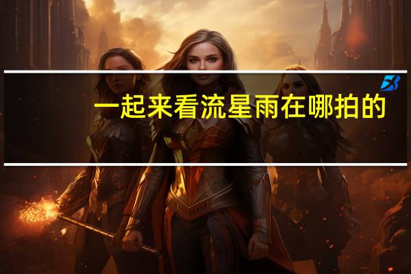 一起来看流星雨在哪拍的
