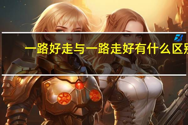 一路好走与一路走好有什么区别