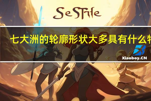 七大洲的轮廓形状大多具有什么特点