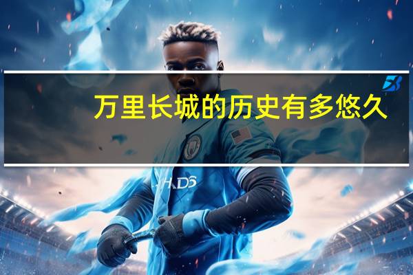 万里长城的历史有多悠久