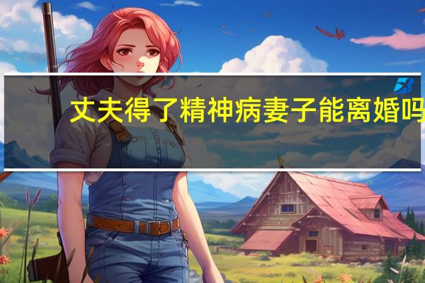 丈夫得了精神病妻子能离婚吗