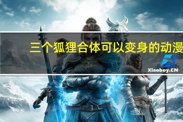 三个狐狸合体可以变身的动漫