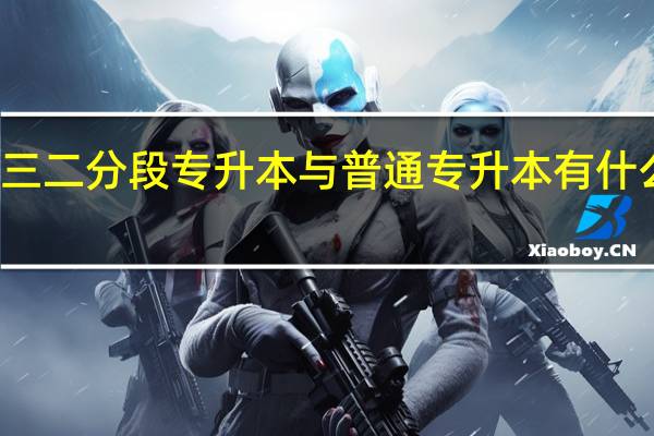三二分段专升本与普通专升本有什么区别