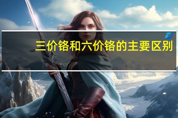 三价铬和六价铬的主要区别