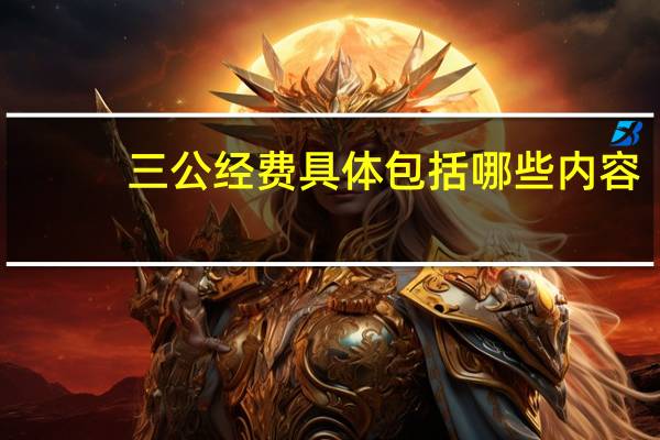 三公经费具体包括哪些内容