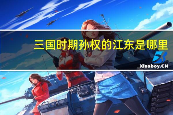 三国时期孙权的江东是哪里
