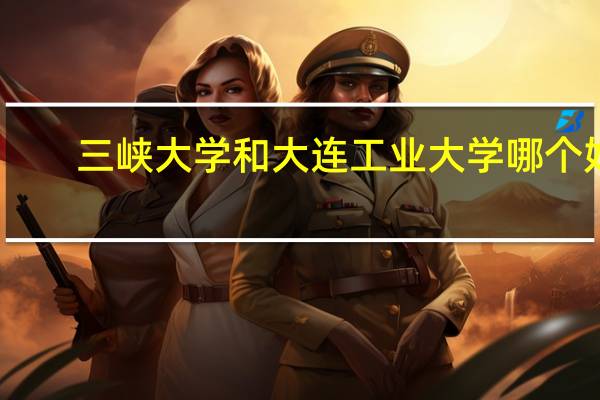 三峡大学和大连工业大学哪个好