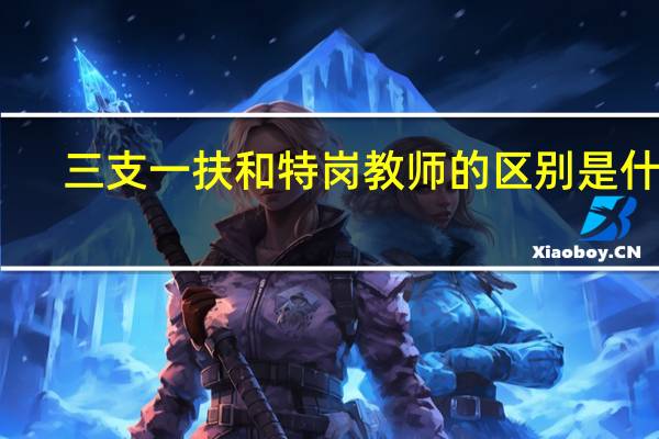三支一扶和特岗教师的区别是什么