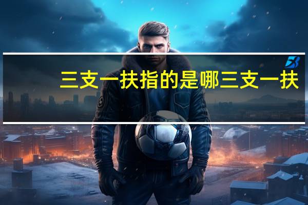 三支一扶指的是哪三支一扶