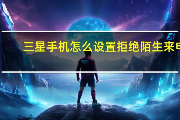 三星手机怎么设置拒绝陌生来电