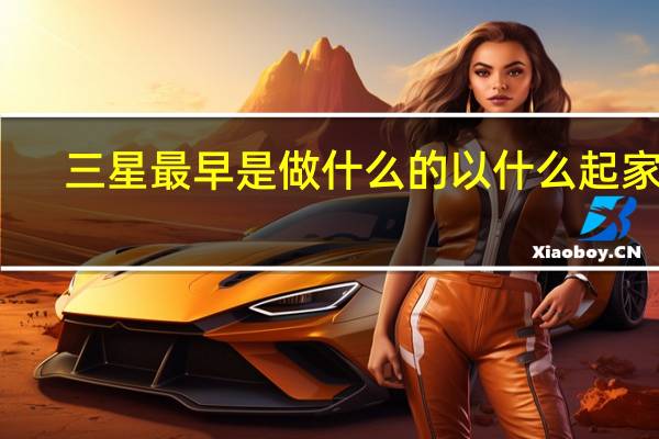 三星最早是做什么的以什么起家的