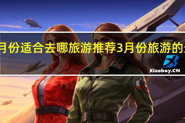 三月份适合去哪旅游 推荐3月份旅游的最佳地点