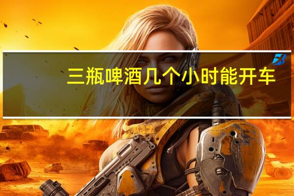 三瓶啤酒几个小时能开车
