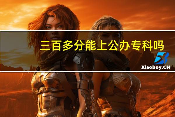 三百多分能上公办专科吗