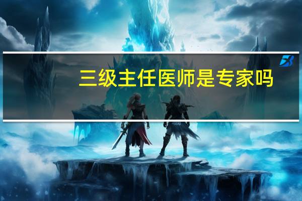 三级主任医师是专家吗
