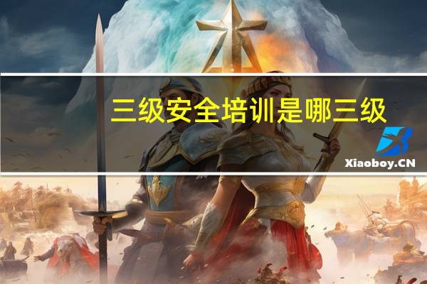 三级安全培训是哪三级