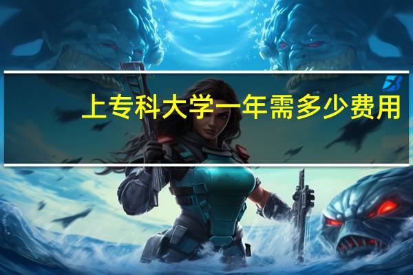 上专科大学一年需多少费用