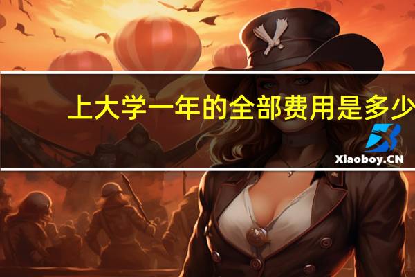 上大学一年的全部费用是多少